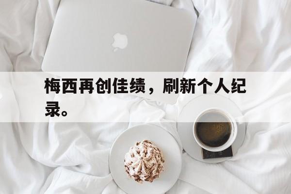 梅西再创佳绩，刷新个人纪录。