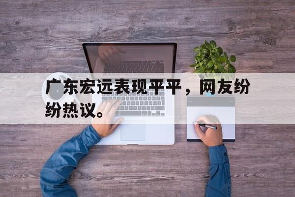 c7娱乐网页版-广东宏远表现平平，网友纷纷热议。