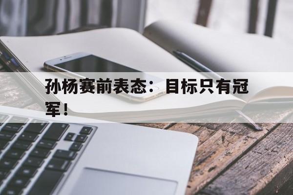 c7娱乐平台-孙杨赛前表态：目标只有冠军！