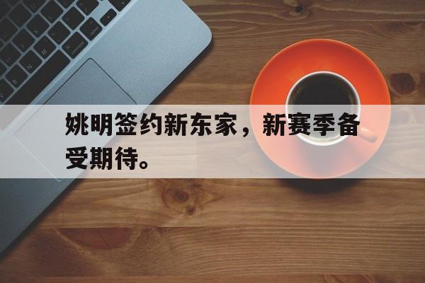 c7官方网址-姚明签约新东家，新赛季备受期待。