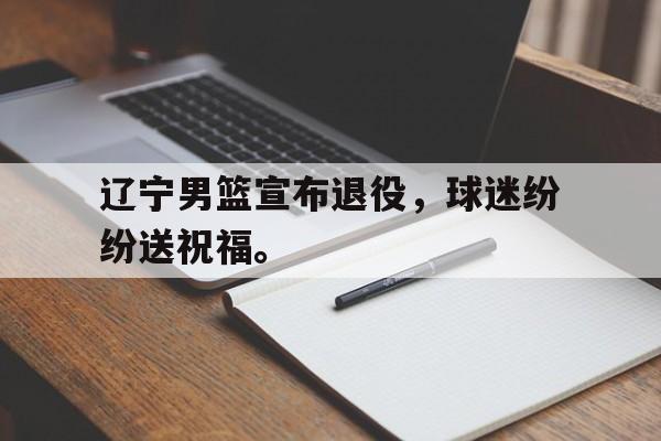 c7娱乐网页版-辽宁男篮宣布退役，球迷纷纷送祝福。