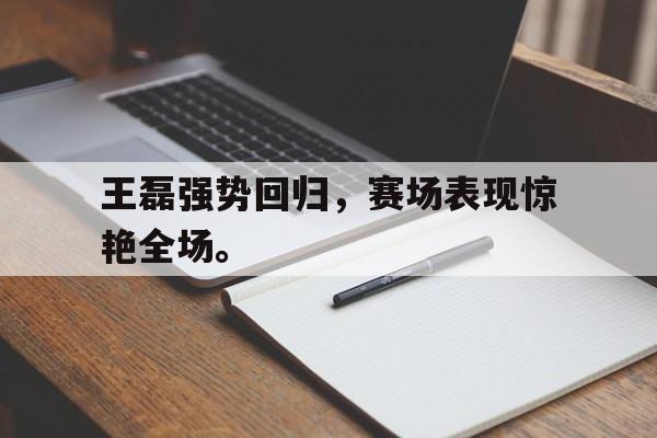 c7娱乐网页版-王磊强势回归，赛场表现惊艳全场。