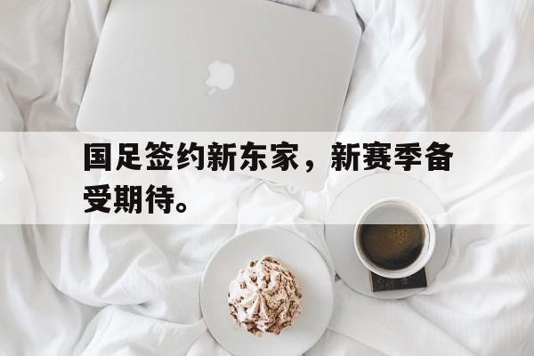 c7娱乐网页版-国足签约新东家，新赛季备受期待。