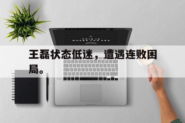 c7娱乐网页版-王磊状态低迷，遭遇连败困局。