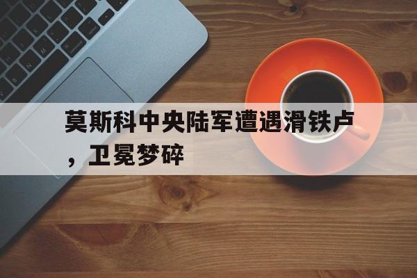 莫斯科中央陆军遭遇滑铁卢，卫冕梦碎