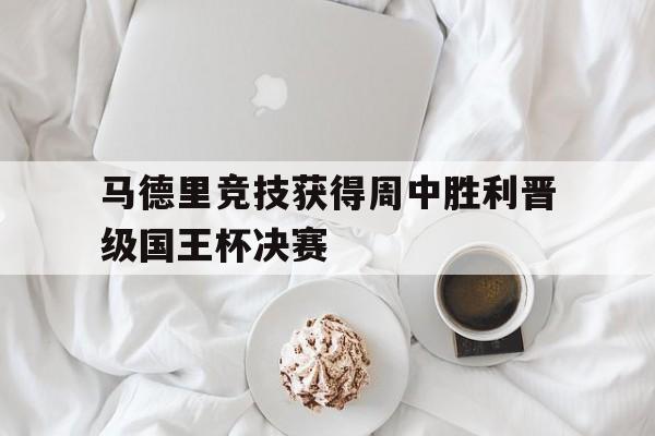 马德里竞技获得周中胜利晋级国王杯决赛