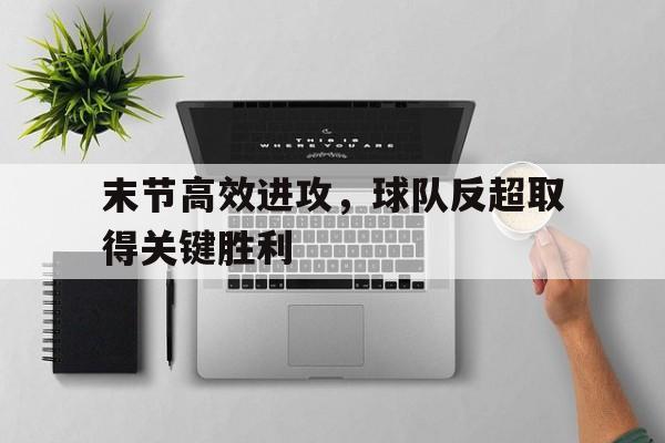 末节高效进攻，球队反超取得关键胜利